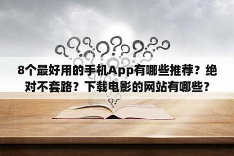 8个最好用的手机App有哪些推荐？绝对不套路？下载电影的网站有哪些？