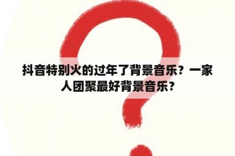 抖音特别火的过年了背景音乐？一家人团聚最好背景音乐？