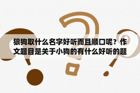 狼狗取什么名字好听而且顺口呢？作文题目是关于小狗的有什么好听的题目？作文？