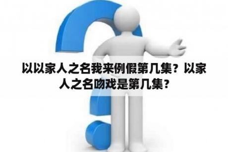 以以家人之名我来例假第几集？以家人之名吻戏是第几集？