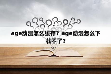 age动漫怎么缓存？age动漫怎么下载不了？