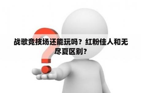 战歌竞技场还能玩吗？红粉佳人和无尽夏区别？