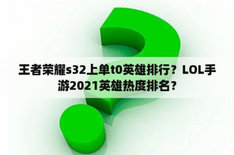 王者荣耀s32上单t0英雄排行？LOL手游2021英雄热度排名？