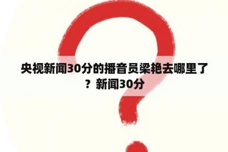 央视新闻30分的播音员梁艳去哪里了？新闻30分