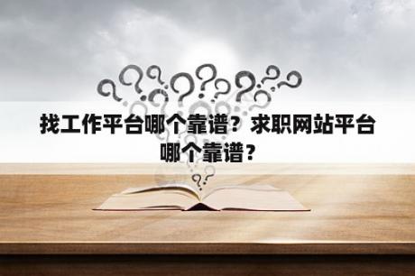 找工作平台哪个靠谱？求职网站平台哪个靠谱？