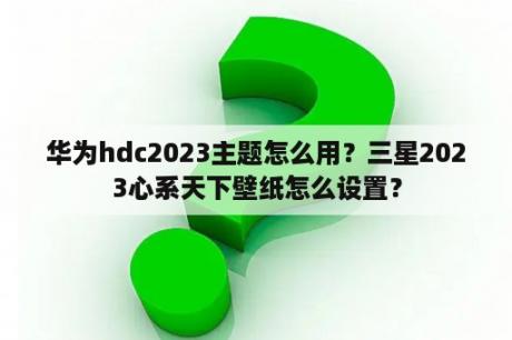 华为hdc2023主题怎么用？三星2023心系天下壁纸怎么设置？