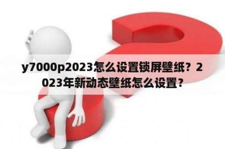 y7000p2023怎么设置锁屏壁纸？2023年新动态壁纸怎么设置？