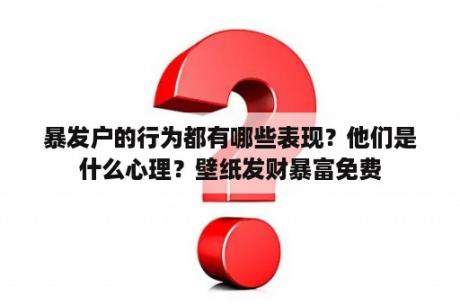 暴发户的行为都有哪些表现？他们是什么心理？壁纸发财暴富免费