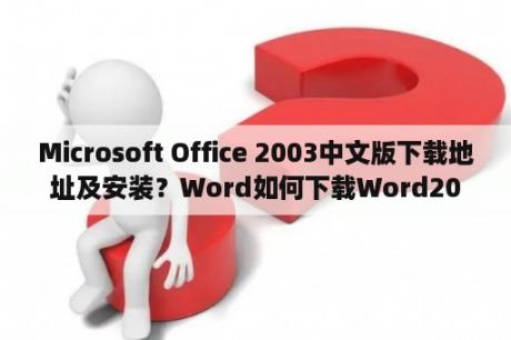 Microsoft Office 2003中文版下载地址及安装？Word如何下载Word2003/2007/2010/2013兼容包？