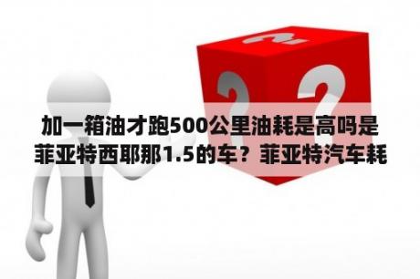 加一箱油才跑500公里油耗是高吗是菲亚特西耶那1.5的车？菲亚特汽车耗油量大吗？