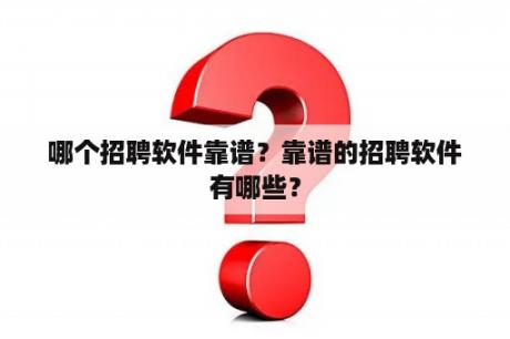 哪个招聘软件靠谱？靠谱的招聘软件有哪些？