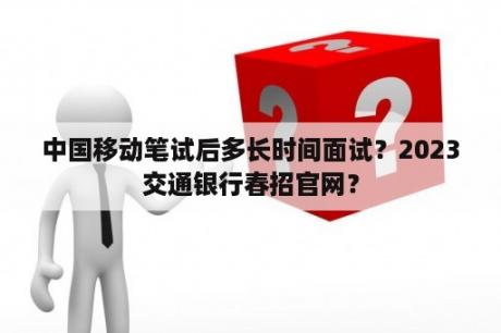 中国移动笔试后多长时间面试？2023交通银行春招官网？