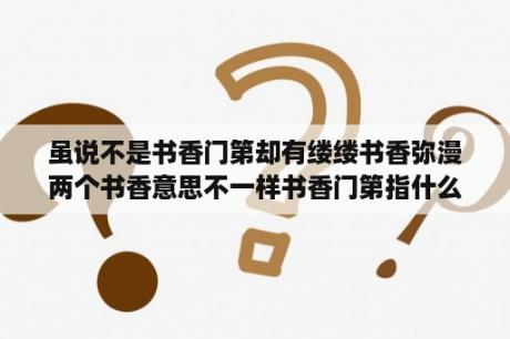 虽说不是书香门第却有缕缕书香弥漫两个书香意思不一样书香门第指什么指什么？书香门第的书香啥意思啦？