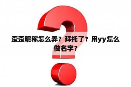 歪歪昵称怎么弄？拜托了？用yy怎么做名字？