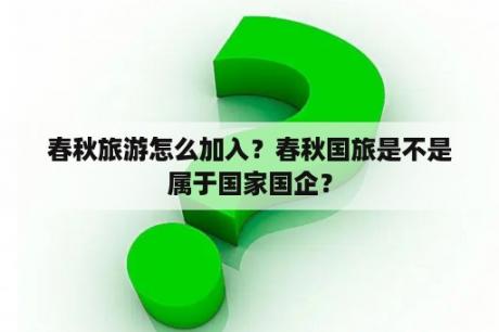 春秋旅游怎么加入？春秋国旅是不是属于国家国企？