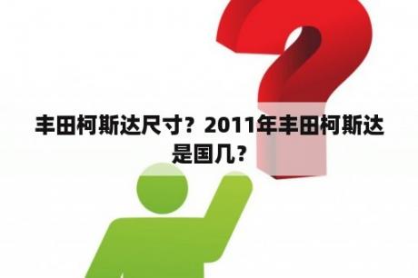 丰田柯斯达尺寸？2011年丰田柯斯达是国几？