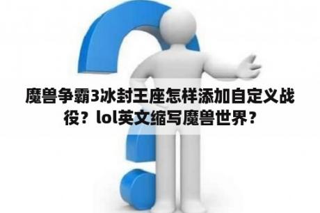 魔兽争霸3冰封王座怎样添加自定义战役？lol英文缩写魔兽世界？