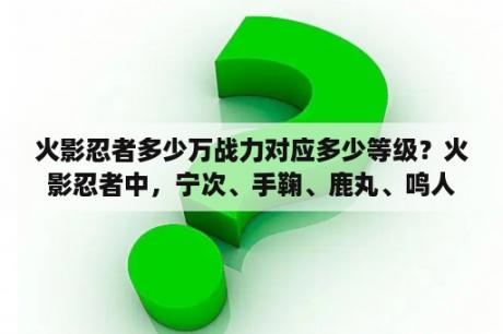 火影忍者多少万战力对应多少等级？火影忍者中，宁次、手鞠、鹿丸、鸣人、小樱在一起办过任务吗？