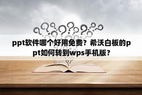 ppt软件哪个好用免费？希沃白板的ppt如何转到wps手机版？