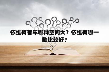 依维柯客车哪种空间大？依维柯哪一款比较好？