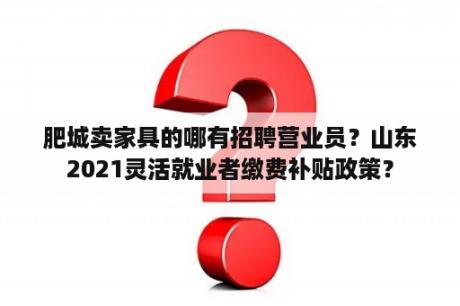 肥城卖家具的哪有招聘营业员？山东2021灵活就业者缴费补贴政策？