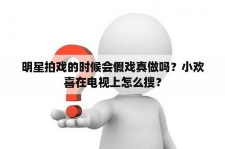 明星拍戏的时候会假戏真做吗？小欢喜在电视上怎么搜？