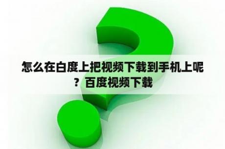 怎么在白度上把视频下载到手机上呢？百度视频下载