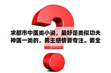 求都市中医类小说，最好是类似功夫神医一类的，男主感情要专注。要全本的？主角收女无数的都市小说？