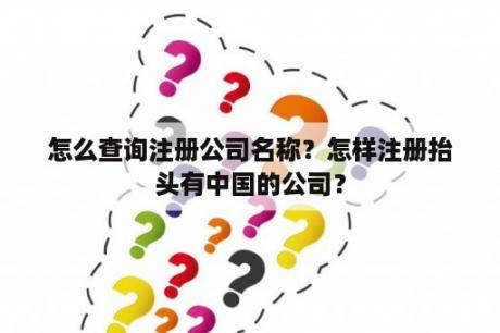 怎么查询注册公司名称？怎样注册抬头有中国的公司？