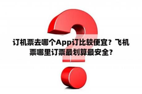 订机票去哪个App订比较便宜？飞机票哪里订票最划算最安全？