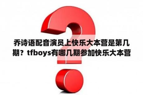 乔诗语配音演员上快乐大本营是第几期？tfboys有哪几期参加快乐大本营？