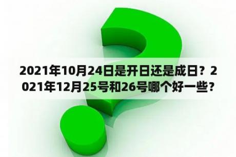 2021年10月24日是开日还是成日？2021年12月25号和26号哪个好一些？