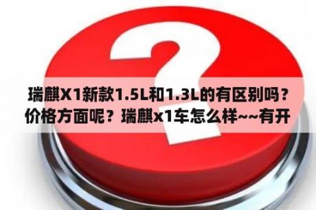 瑞麒X1新款1.5L和1.3L的有区别吗？价格方面呢？瑞麒x1车怎么样~~有开过的朋友给介绍一下吧~~谢谢了？