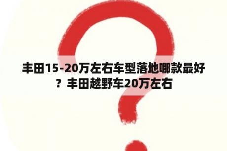 丰田15-20万左右车型落地哪款最好？丰田越野车20万左右