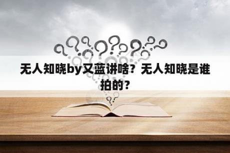 无人知晓by又蓝讲啥？无人知晓是谁拍的？