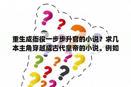 重生成衙役一步步升官的小说？求几本主角穿越成古代皇帝的小说。例如《大秦第一皇帝》？