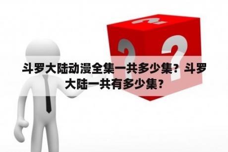 斗罗大陆动漫全集一共多少集？斗罗大陆一共有多少集？