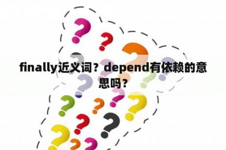 finally近义词？depend有依赖的意思吗？