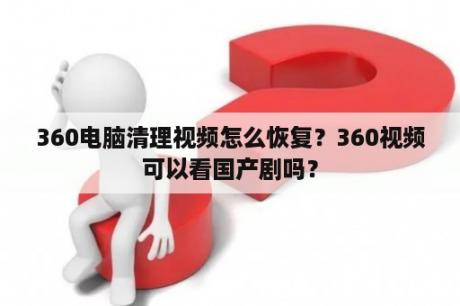 360电脑清理视频怎么恢复？360视频可以看国产剧吗？