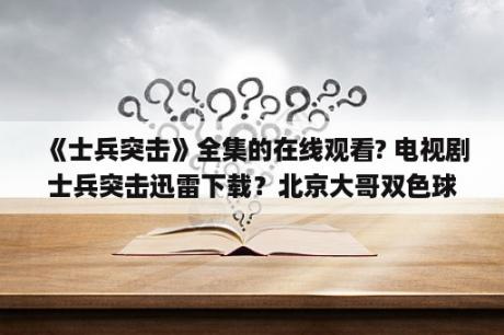 《士兵突击》全集的在线观看? 电视剧士兵突击迅雷下载？北京大哥双色球022期预测_双色球,福彩3d预测,七星彩,双色球开奖号……士兵突击在线观看,双色球022期预测号？