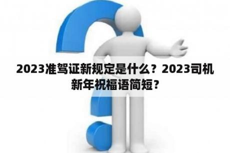 2023准驾证新规定是什么？2023司机新年祝福语简短？