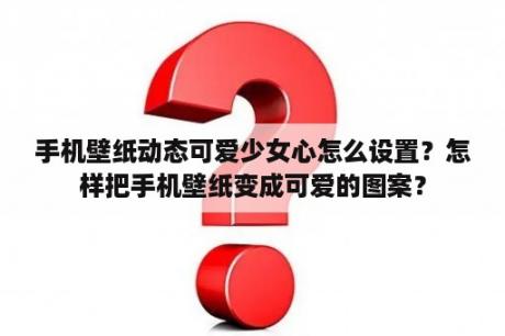 手机壁纸动态可爱少女心怎么设置？怎样把手机壁纸变成可爱的图案？