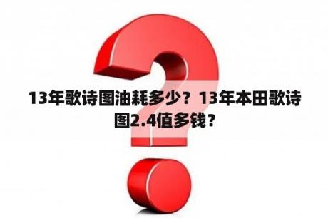 13年歌诗图油耗多少？13年本田歌诗图2.4值多钱？