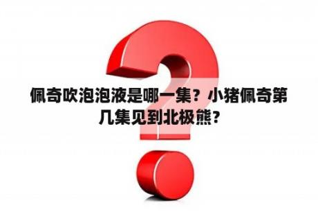 佩奇吹泡泡液是哪一集？小猪佩奇第几集见到北极熊？
