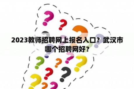 2023教师招聘网上报名入口？武汉市哪个招聘网好？