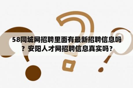 58同城网招聘里面有最新招聘信息吗？安阳人才网招聘信息真实吗？