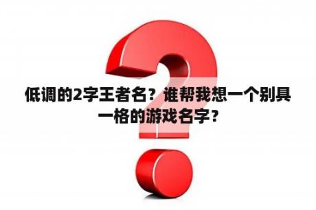 低调的2字王者名？谁帮我想一个别具一格的游戏名字？