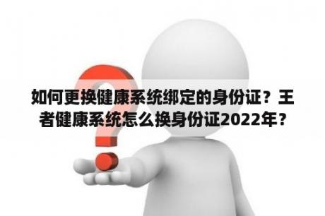 如何更换健康系统绑定的身份证？王者健康系统怎么换身份证2022年？