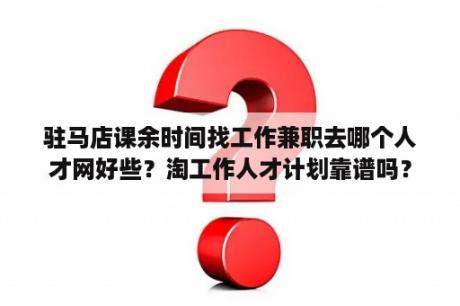 驻马店课余时间找工作兼职去哪个人才网好些？淘工作人才计划靠谱吗？