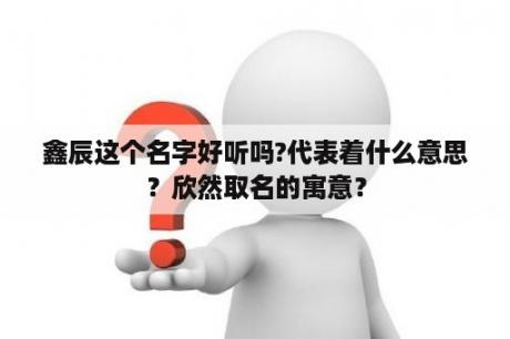 鑫辰这个名字好听吗?代表着什么意思？欣然取名的寓意？